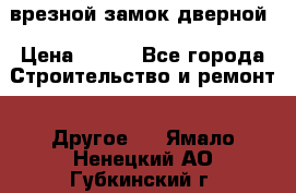 врезной замок дверной › Цена ­ 500 - Все города Строительство и ремонт » Другое   . Ямало-Ненецкий АО,Губкинский г.